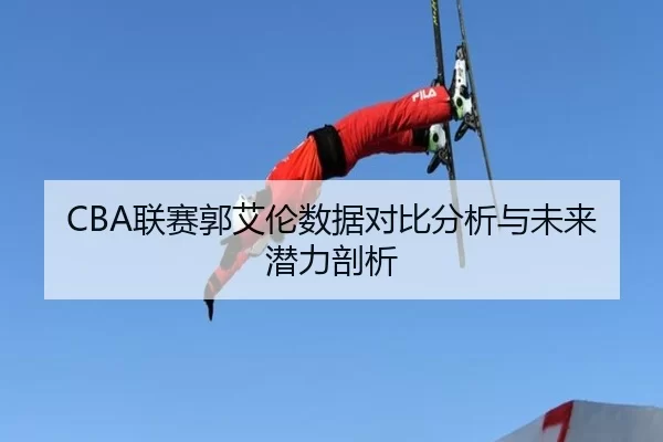 CBA联赛郭艾伦数据对比分析与未来潜力剖析