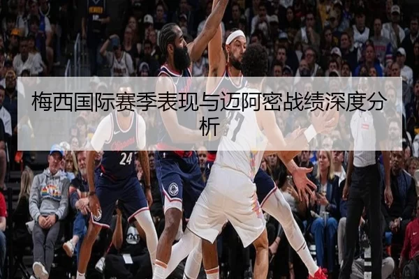 梅西国际赛季表现与迈阿密战绩深度分析