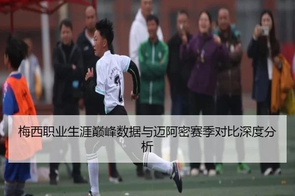 梅西职业生涯巅峰数据与迈阿密赛季对比深度分析
