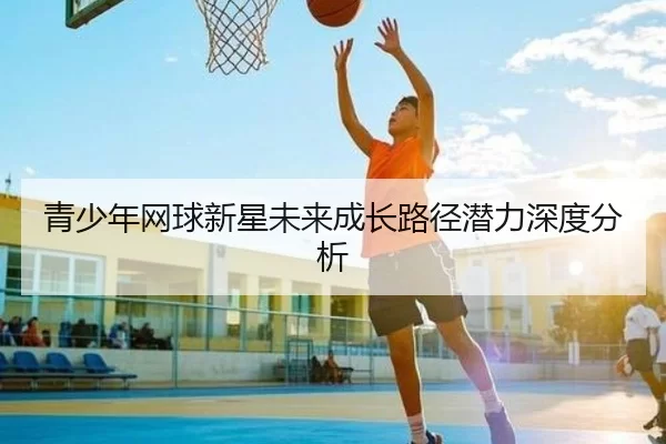 青少年网球新星未来成长路径潜力深度分析