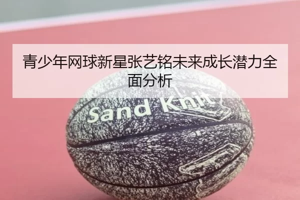 青少年网球新星张艺铭未来成长潜力全面分析