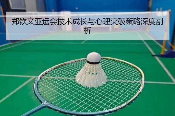 郑钦文亚运会技术成长与心理突破策略深度剖析