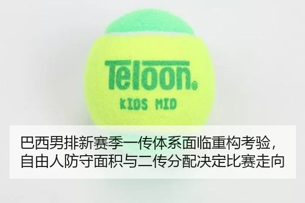 巴西男排新赛季一传体系面临重构考验，自由人防守面积与二传分配决定比赛走向