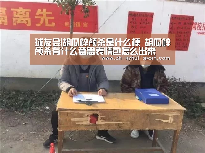 球友会|胡瓜碎颅杀是什么梗 胡瓜碎颅杀有什么意思表情包怎么出来(图3) 球友会体育