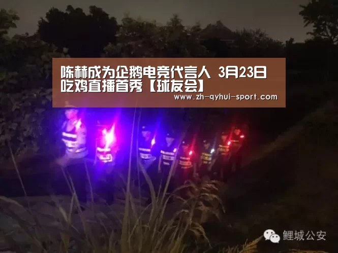 陈赫成为企鹅电竞代言人 3月23日吃鸡直播首秀【球友会】(图2) 球友会
